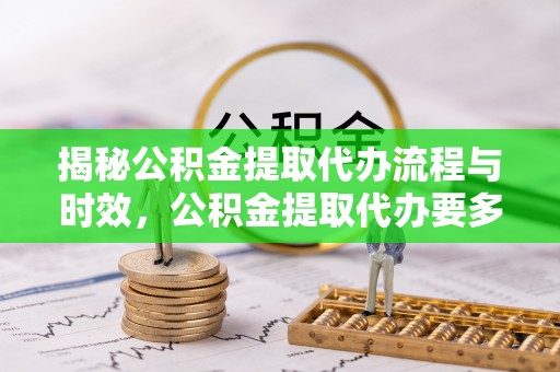 翔安揭秘公积金提取代办流程与时效，公积金提取代办要多久不再迷茫