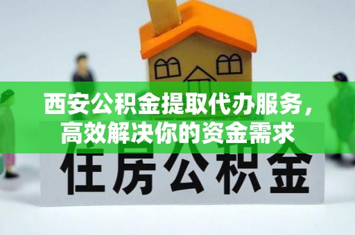 翔安西安公积金提取代办服务，高效解决你的资金需求