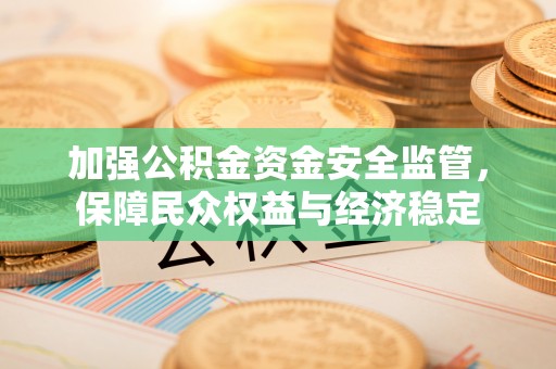 翔安加强公积金资金安全监管，保障民众权益与经济稳定