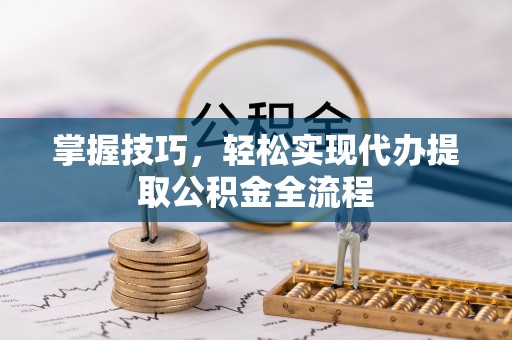 翔安掌握技巧，轻松实现代办提取公积金全流程