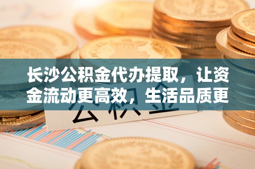 翔安长沙公积金代办提取，让资金流动更高效，生活品质更优越