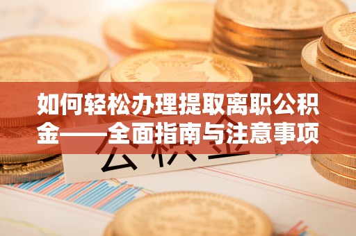翔安如何轻松办理提取离职公积金——全面指南与注意事项