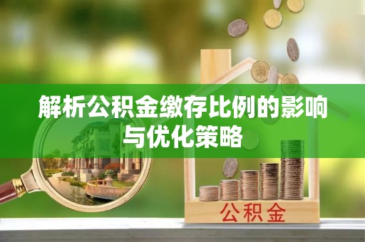 翔安解析公积金缴存比例的影响与优化策略