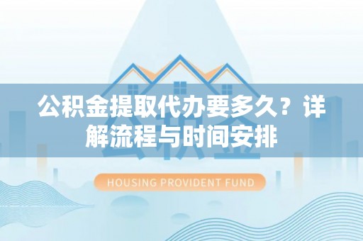 翔安公积金提取代办要多久？详解流程与时间安排