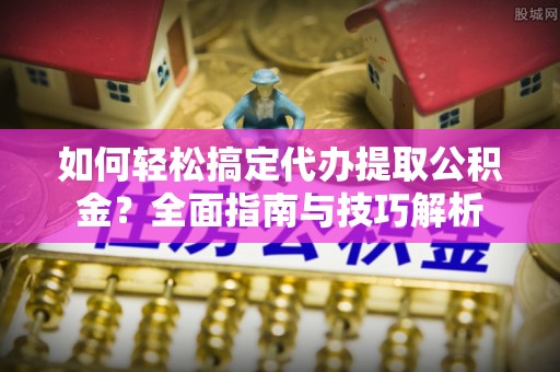 翔安如何轻松搞定代办提取公积金？全面指南与技巧解析