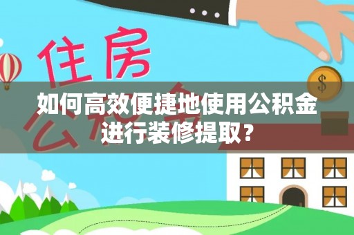 翔安如何高效便捷地使用公积金进行装修提取？