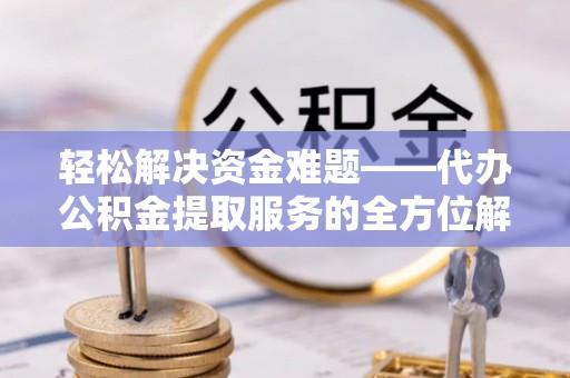 翔安轻松解决资金难题——代办公积金提取服务的全方位解析