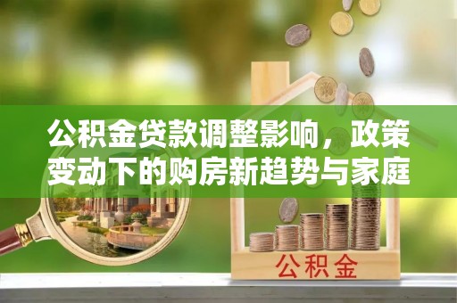 翔安公积金贷款调整影响，政策变动下的购房新趋势与家庭财务规划