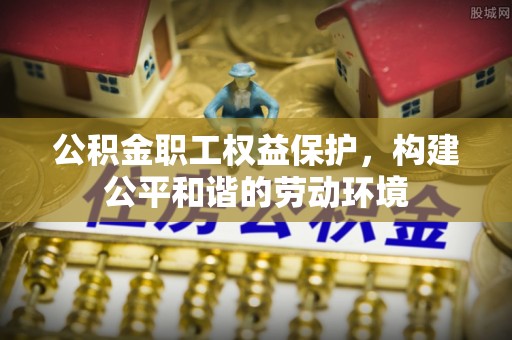 翔安公积金职工权益保护，构建公平和谐的劳动环境