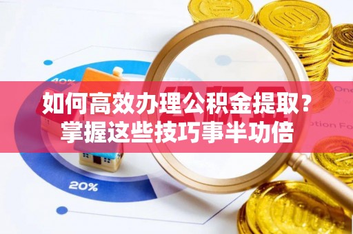 翔安如何高效办理公积金提取？掌握这些技巧事半功倍