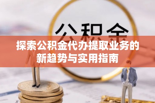 翔安探索公积金代办提取业务的新趋势与实用指南