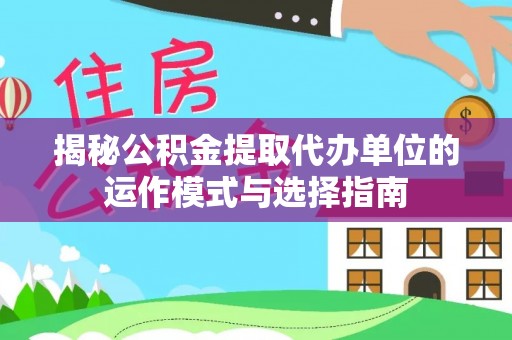 翔安揭秘公积金提取代办单位的运作模式与选择指南