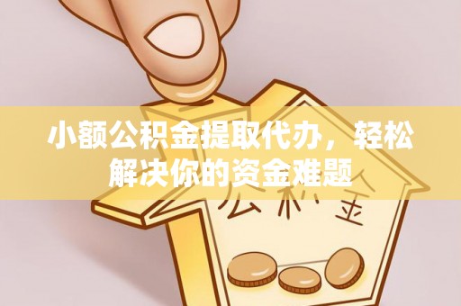 翔安小额公积金提取代办，轻松解决你的资金难题