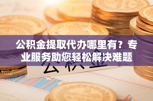 翔安公积金提取代办哪里有？专业服务助您轻松解决难题