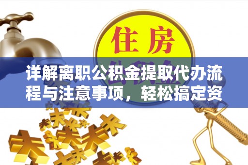翔安详解离职公积金提取代办流程与注意事项，轻松搞定资金提取