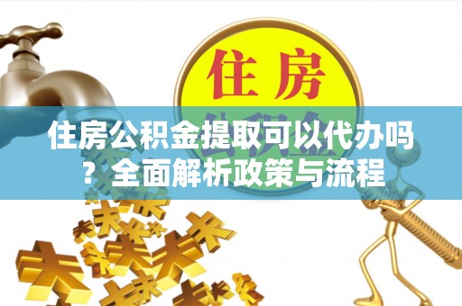 翔安住房公积金提取可以代办吗？全面解析政策与流程