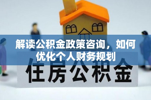翔安解读公积金政策咨询，如何优化个人财务规划