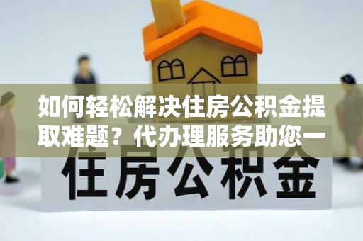 翔安如何轻松解决住房公积金提取难题？代办理服务助您一臂之力