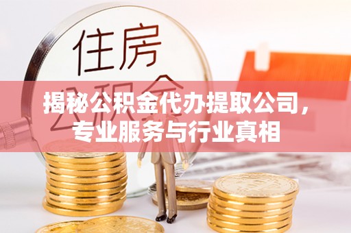 翔安揭秘公积金代办提取公司，专业服务与行业真相