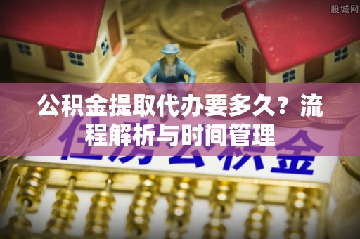 翔安公积金提取代办要多久？流程解析与时间管理