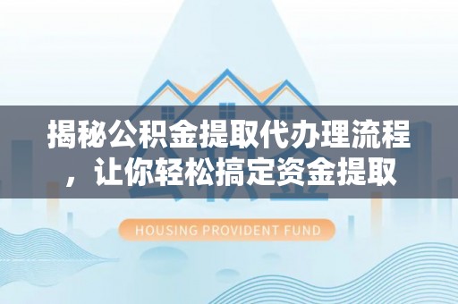 翔安揭秘公积金提取代办理流程，让你轻松搞定资金提取