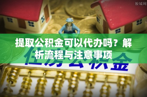 翔安提取公积金可以代办吗？解析流程与注意事项