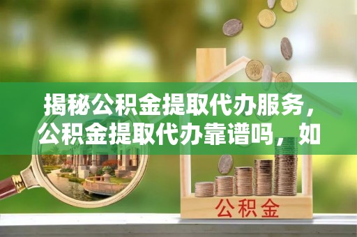 翔安揭秘公积金提取代办服务，公积金提取代办靠谱吗，如何选择值得信赖的平台？