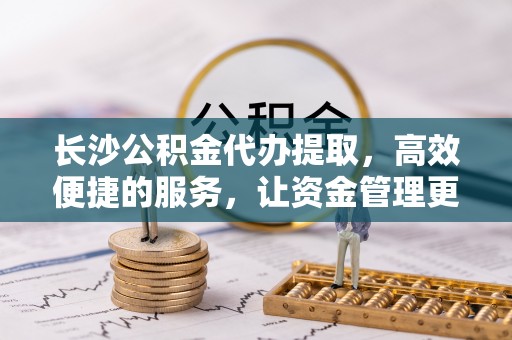 翔安长沙公积金代办提取，高效便捷的服务，让资金管理更轻松