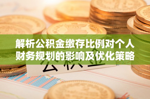 翔安解析公积金缴存比例对个人财务规划的影响及优化策略
