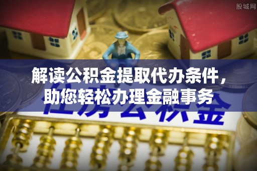 翔安解读公积金提取代办条件，助您轻松办理金融事务