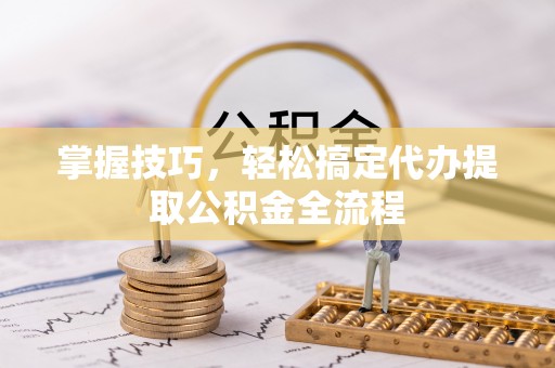 翔安掌握技巧，轻松搞定代办提取公积金全流程