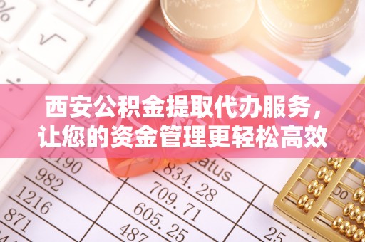 翔安西安公积金提取代办服务，让您的资金管理更轻松高效