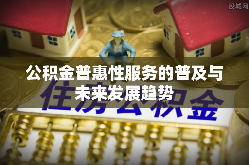 翔安公积金普惠性服务的普及与未来发展趋势