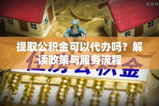 翔安提取公积金可以代办吗？解读政策与服务流程