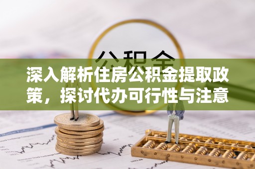 翔安深入解析住房公积金提取政策，探讨代办可行性与注意事项