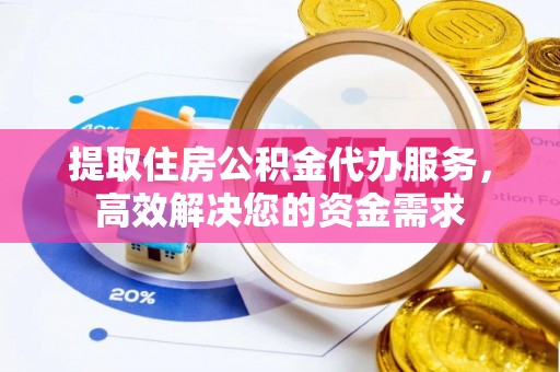 翔安提取住房公积金代办服务，高效解决您的资金需求