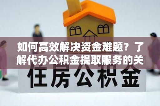 翔安如何高效解决资金难题？了解代办公积金提取服务的关键步骤与优势