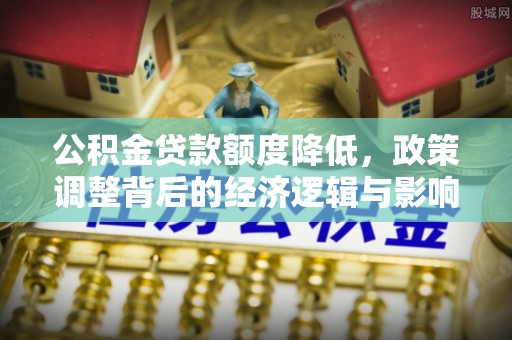 翔安公积金贷款额度降低，政策调整背后的经济逻辑与影响分析