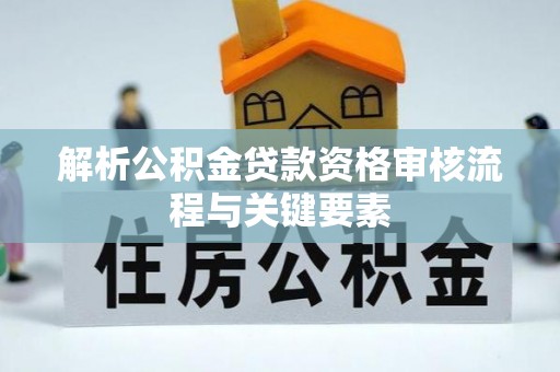 翔安解析公积金贷款资格审核流程与关键要素