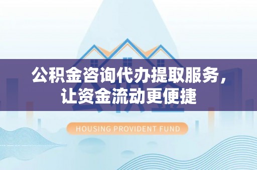 翔安公积金咨询代办提取服务，让资金流动更便捷