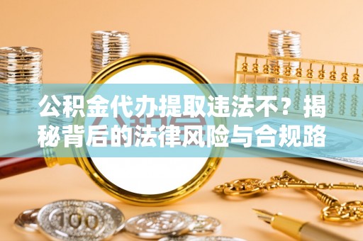 翔安公积金代办提取违法不？揭秘背后的法律风险与合规路径