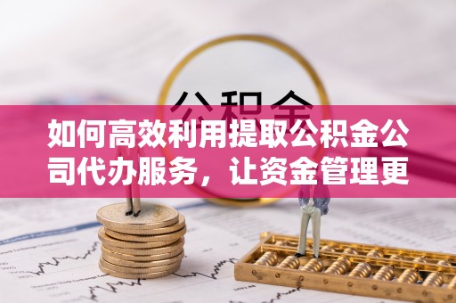 翔安如何高效利用提取公积金公司代办服务，让资金管理更轻松
