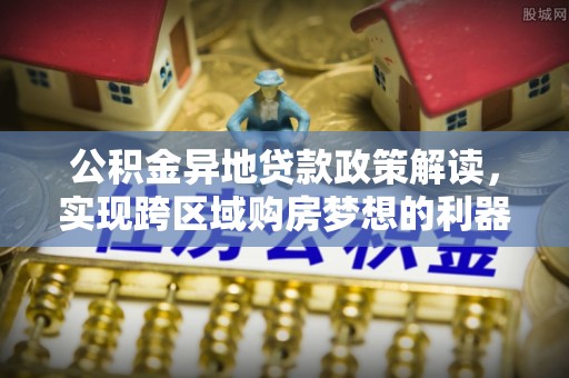 翔安公积金异地贷款政策解读，实现跨区域购房梦想的利器
