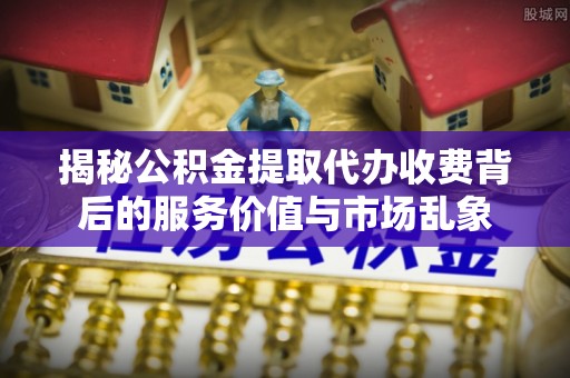 翔安揭秘公积金提取代办收费背后的服务价值与市场乱象