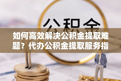 翔安如何高效解决公积金提取难题？代办公积金提取服务指南