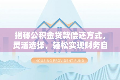 翔安揭秘公积金贷款偿还方式，灵活选择，轻松实现财务自由