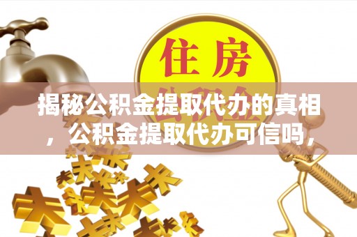 翔安揭秘公积金提取代办的真相，公积金提取代办可信吗，如何选择靠谱服务？