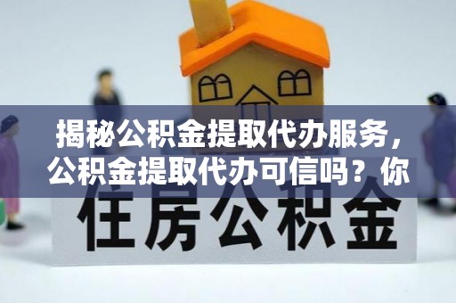 翔安揭秘公积金提取代办服务，公积金提取代办可信吗？你需要知道的真相