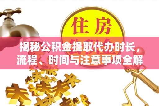 翔安揭秘公积金提取代办时长，流程、时间与注意事项全解析