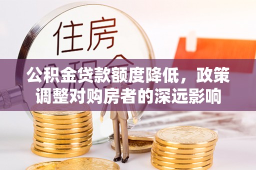 翔安公积金贷款额度降低，政策调整对购房者的深远影响